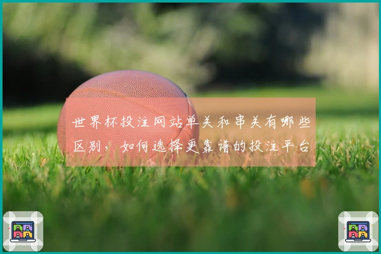 世界杯投注网站单关和串关有哪些区别，如何选择更靠谱的投注平台