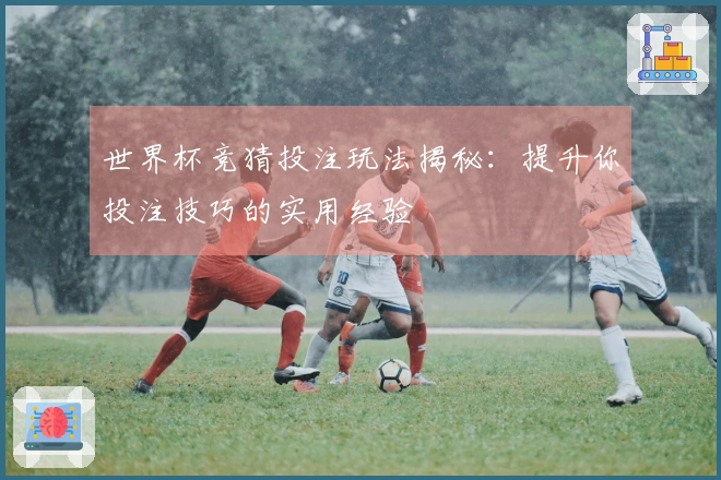 世界杯竞猜投注玩法揭秘：提升你投注技巧的实用经验