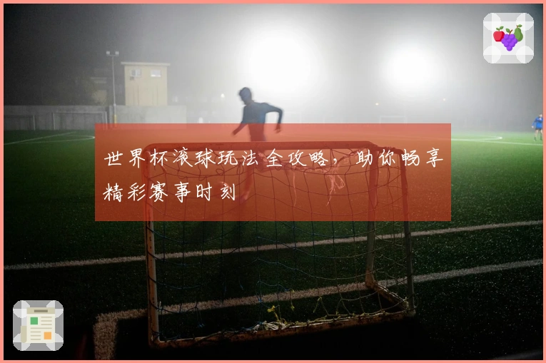 世界杯滚球玩法全攻略，助你畅享精彩赛事时刻