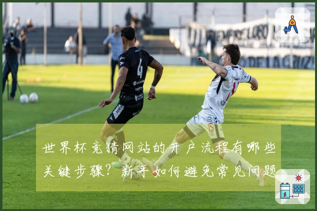 世界杯竞猜网站的开户流程有哪些关键步骤？新手如何避免常见问题？